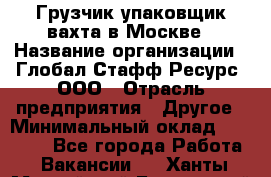 Грузчик-упаковщик вахта в Москве › Название организации ­ Глобал Стафф Ресурс, ООО › Отрасль предприятия ­ Другое › Минимальный оклад ­ 30 000 - Все города Работа » Вакансии   . Ханты-Мансийский,Белоярский г.